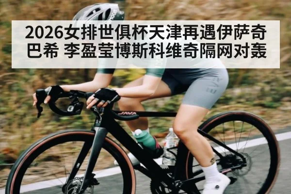 2026女排世俱杯天津再遇伊萨奇巴希 李盈莹博斯科维奇隔网对轰（kaiyun）