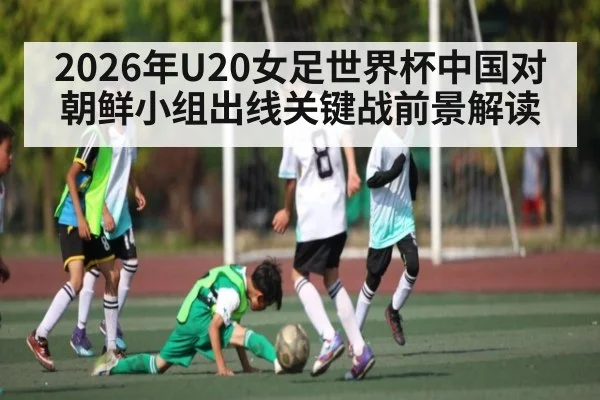 2026年U20女足世界杯中国对朝鲜小组出线关键战前景解读（kaiyun.com）